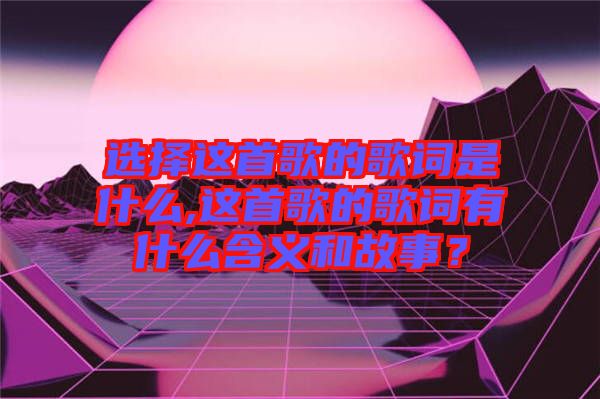 選擇這首歌的歌詞是什么,這首歌的歌詞有什么含義和故事？