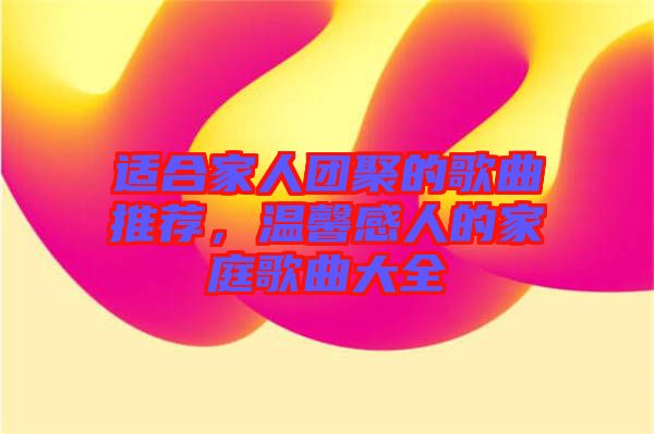 適合家人團(tuán)聚的歌曲推薦，溫馨感人的家庭歌曲大全