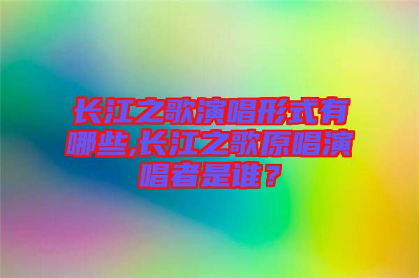 長(zhǎng)江之歌演唱形式有哪些,長(zhǎng)江之歌原唱演唱者是誰？