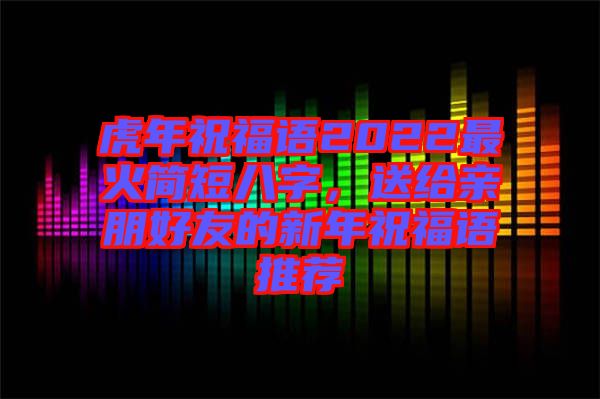 虎年祝福語2022最火簡短八字，送給親朋好友的新年祝福語推薦