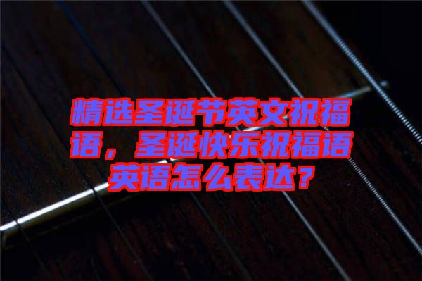 精選圣誕節(jié)英文祝福語(yǔ)，圣誕快樂祝福語(yǔ)英語(yǔ)怎么表達(dá)？