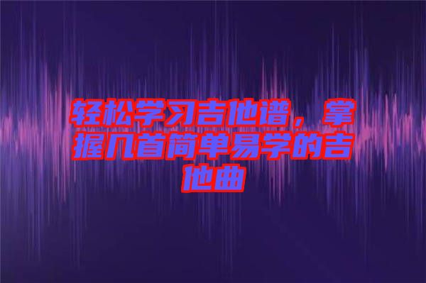 輕松學習吉他譜，掌握幾首簡單易學的吉他曲