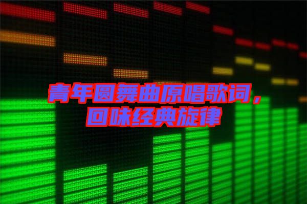 青年圓舞曲原唱歌詞，回味經(jīng)典旋律