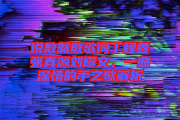 說散就散歌詞丁程鑫張真源劉耀文，一曲深情的手之歌解析