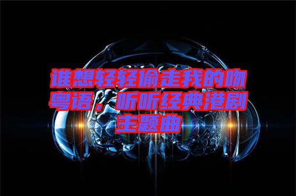 誰想輕輕偷走我的吻粵語，聽聽經(jīng)典港劇主題曲