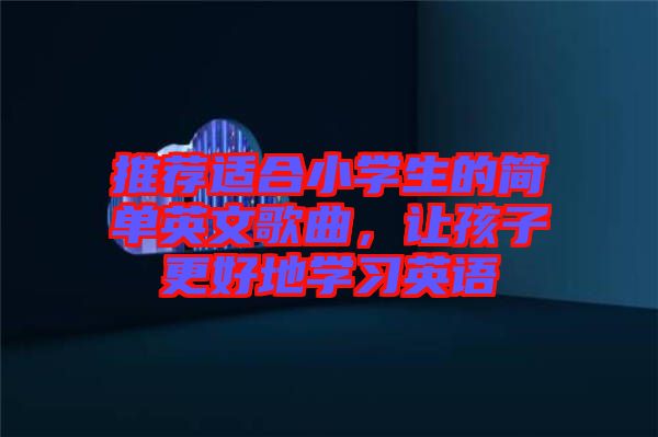 推薦適合小學(xué)生的簡(jiǎn)單英文歌曲，讓孩子更好地學(xué)習(xí)英語(yǔ)