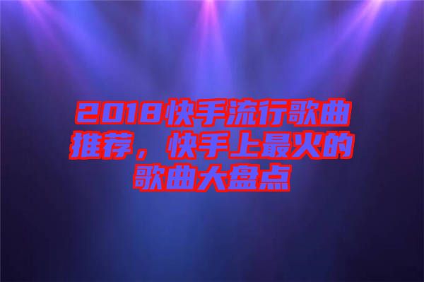 2018快手流行歌曲推薦，快手上最火的歌曲大盤點