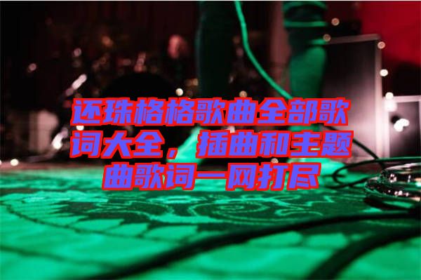 還珠格格歌曲全部歌詞大全，插曲和主題曲歌詞一網(wǎng)打盡