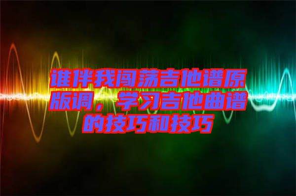 誰伴我闖蕩吉他譜原版調，學習吉他曲譜的技巧和技巧