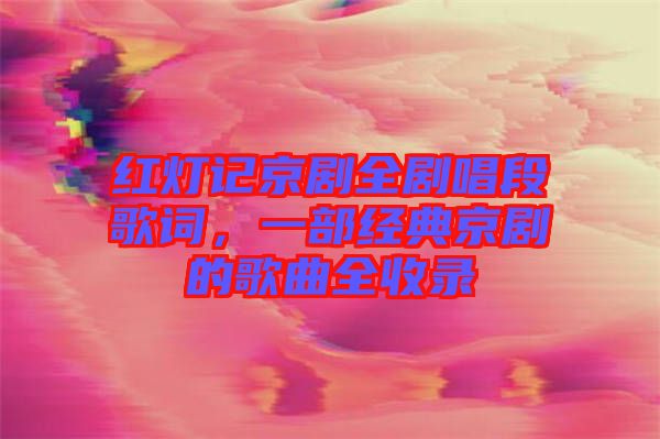 紅燈記京劇全劇唱段歌詞，一部經(jīng)典京劇的歌曲全收錄