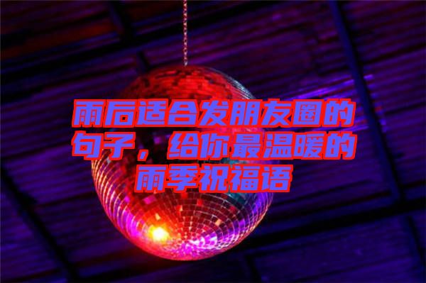 雨后適合發(fā)朋友圈的句子，給你最溫暖的雨季祝福語