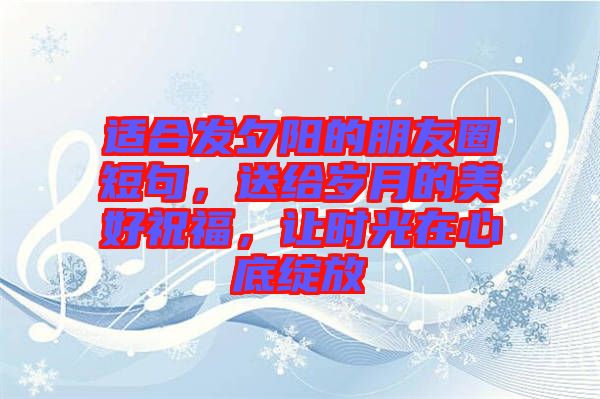 適合發(fā)夕陽(yáng)的朋友圈短句，送給歲月的美好祝福，讓時(shí)光在心底綻放