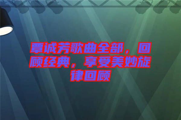 覃誠芳歌曲全部，回顧經(jīng)典，享受美妙旋律回顧