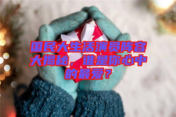 國(guó)民大生活演員陣容大揭秘，誰(shuí)是你心中的最愛(ài)？