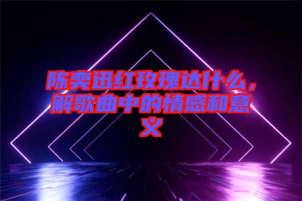 陳奕迅紅玫瑰達(dá)什么，解歌曲中的情感和意義