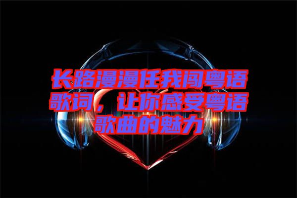 長路漫漫任我闖粵語歌詞，讓你感受粵語歌曲的魅力