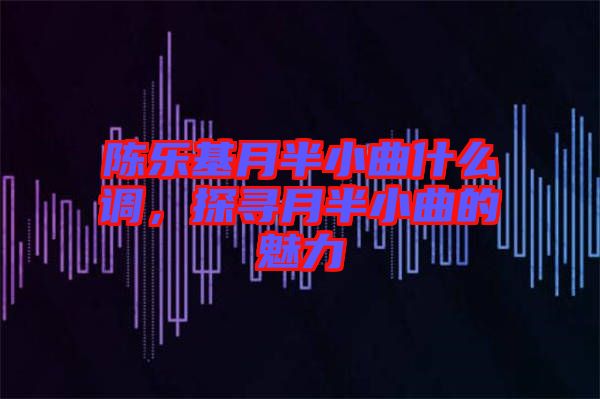 陳樂基月半小曲什么調(diào)，探尋月半小曲的魅力