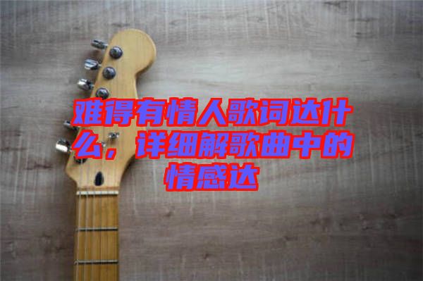 難得有情人歌詞達(dá)什么，詳細(xì)解歌曲中的情感達(dá)