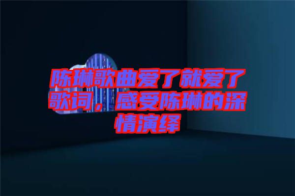 陳琳歌曲愛了就愛了歌詞，感受陳琳的深情演繹