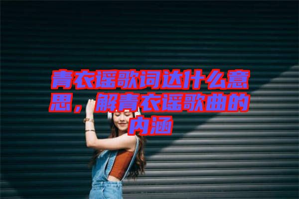 青衣謠歌詞達(dá)什么意思，解青衣謠歌曲的內(nèi)涵