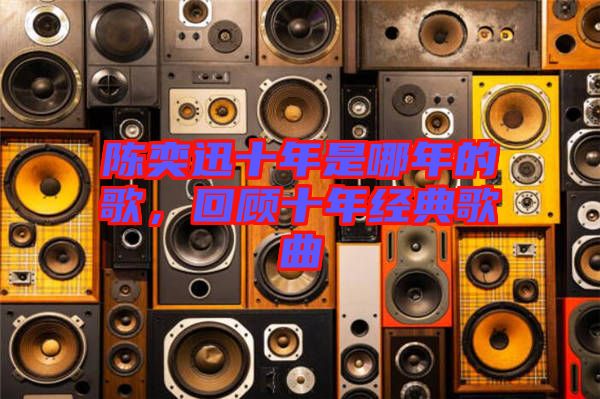 陳奕迅十年是哪年的歌，回顧十年經(jīng)典歌曲