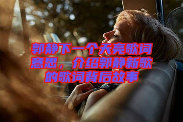 郭靜下一個天亮歌詞意思，介紹郭靜新歌的歌詞背后故事