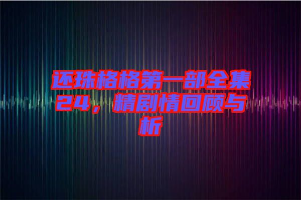 還珠格格第一部全集24，精劇情回顧與析