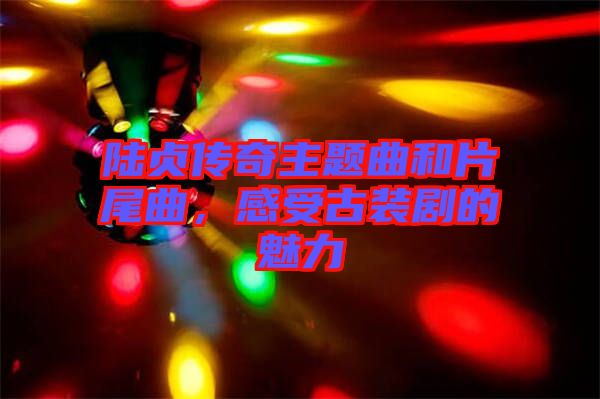 陸貞傳奇主題曲和片尾曲，感受古裝劇的魅力