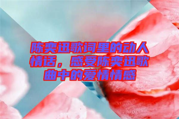 陳奕迅歌詞里的動人情話，感受陳奕迅歌曲中的愛情情感