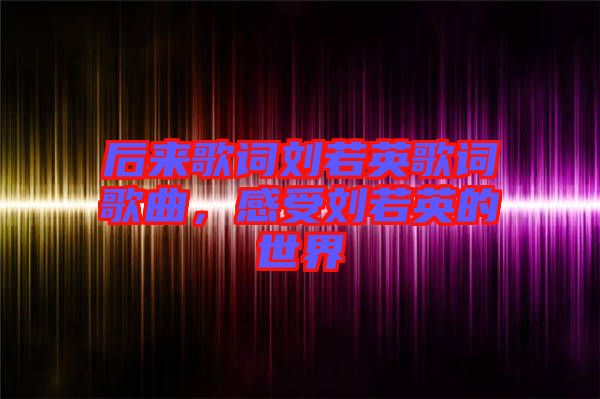 后來(lái)歌詞劉若英歌詞歌曲，感受劉若英的世界