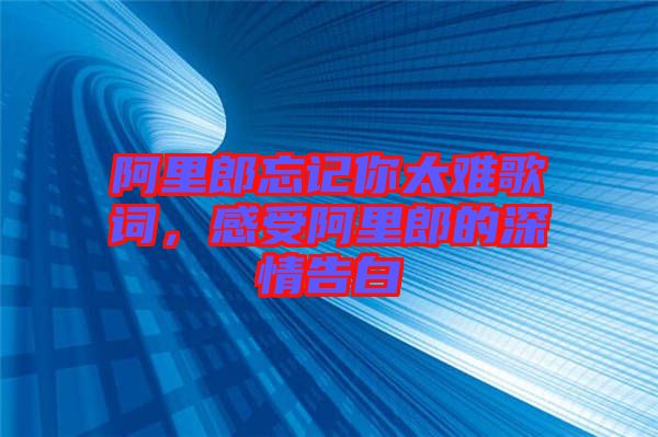 阿里郎忘記你太難歌詞，感受阿里郎的深情告白