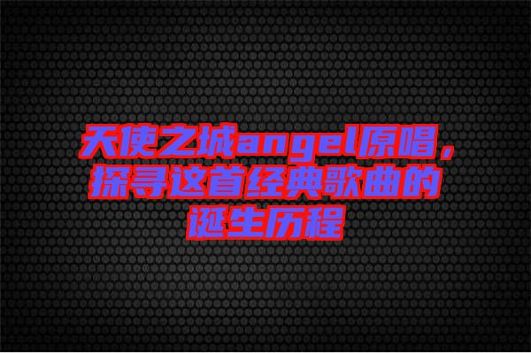 天使之城angel原唱，探尋這首經(jīng)典歌曲的誕生歷程