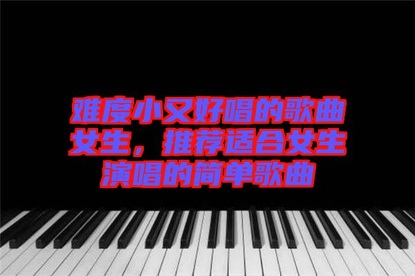 難度小又好唱的歌曲女生，推薦適合女生演唱的簡單歌曲