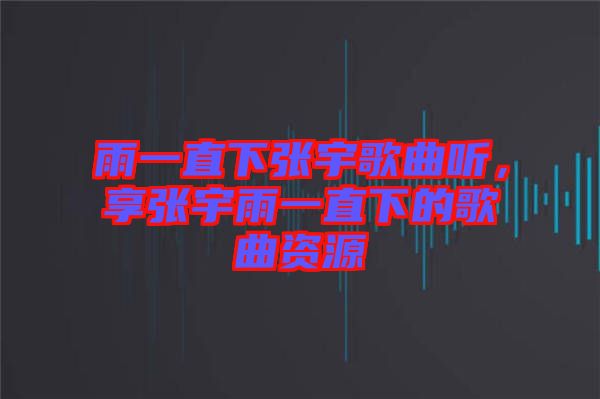 雨一直下張宇歌曲聽，享張宇雨一直下的歌曲資源