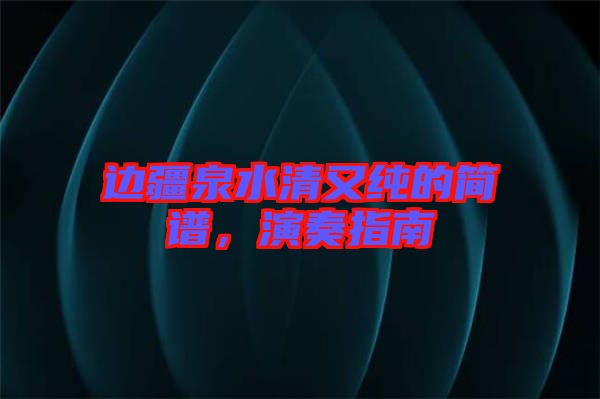 邊疆泉水清又純的簡(jiǎn)譜，演奏指南