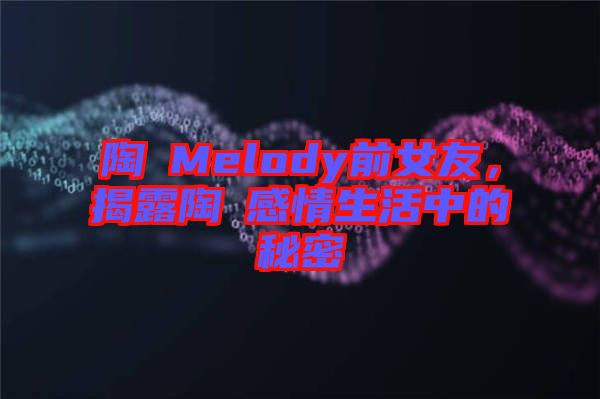 陶喆Melody前女友，揭露陶喆感情生活中的秘密