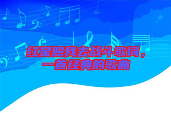 紅星照我去戰(zhàn)斗歌詞，一首經(jīng)典的歌曲