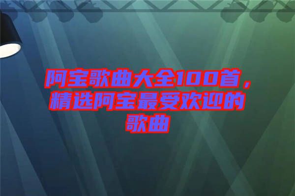 阿寶歌曲大全100首，精選阿寶最受歡迎的歌曲