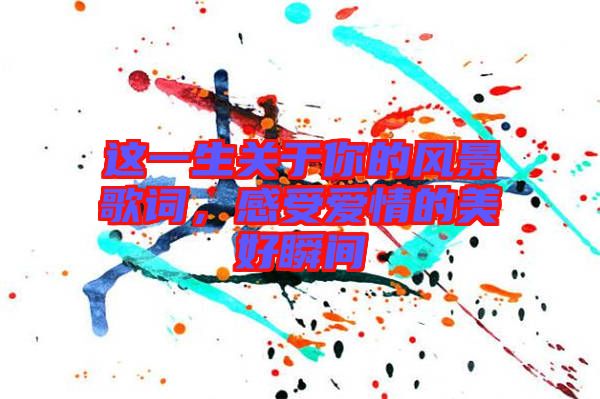 這一生關(guān)于你的風(fēng)景歌詞，感受愛(ài)情的美好瞬間