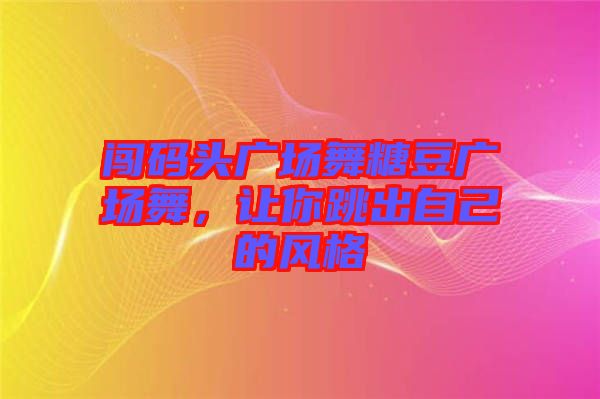 闖碼頭廣場舞糖豆廣場舞，讓你跳出自己的風(fēng)格