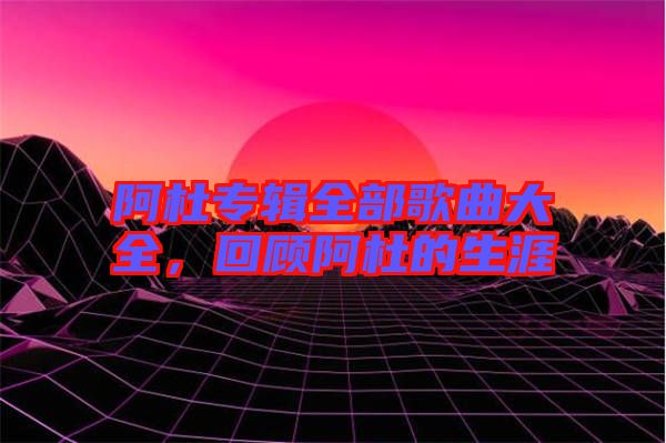 阿杜專輯全部歌曲大全，回顧阿杜的生涯