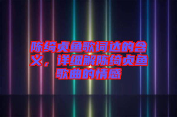 陳綺貞魚歌詞達(dá)的含義，詳細(xì)解陳綺貞魚歌曲的情感