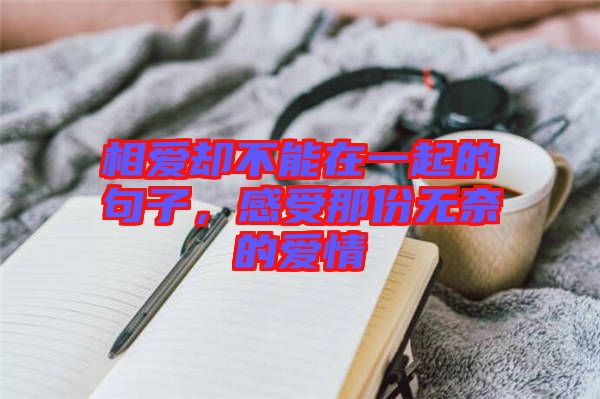 相愛卻不能在一起的句子，感受那份無奈的愛情