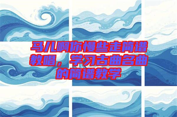 馬兒啊你慢些走簡(jiǎn)譜教唱，學(xué)習(xí)古曲名曲的簡(jiǎn)譜教學(xué)