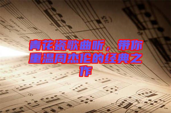 青花瓷歌曲聽，帶你重溫周杰倫的經典之作