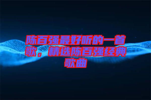 陳百?gòu)?qiáng)最好聽(tīng)的一首歌，精選陳百?gòu)?qiáng)經(jīng)典歌曲