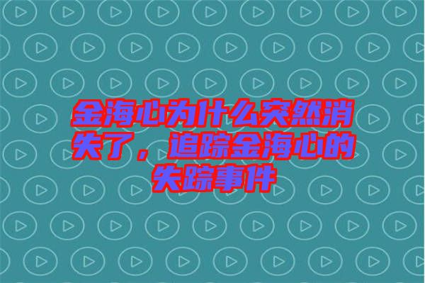 金海心為什么突然消失了，追蹤金海心的失蹤事件