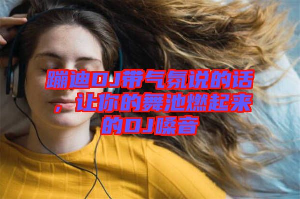 蹦迪DJ帶氣氛說的話，讓你的舞池燃起來的DJ嗓音