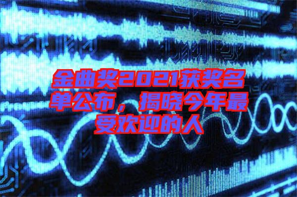 金曲獎(jiǎng)2021獲獎(jiǎng)名單公布，揭曉今年最受歡迎的人